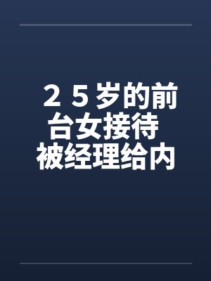 ２５岁的前台女接待 被经理给内射的经历