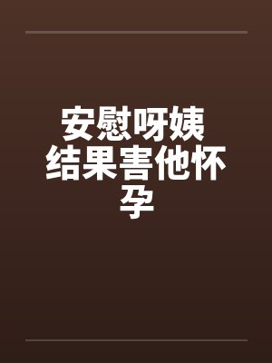 安慰呀姨 结果害他怀孕